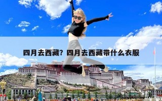 四月去西藏？四月去西藏带什么衣服
