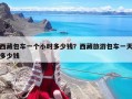 西藏包车一个小时多少钱？西藏旅游包车一天多少钱