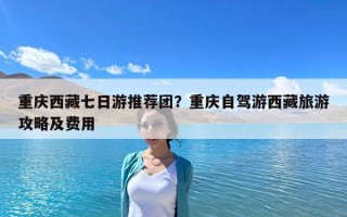 重庆西藏七日游推荐团？重庆自驾游西藏旅游攻略及费用