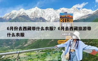 6月份去西藏带什么衣服？6月去西藏旅游带什么衣服