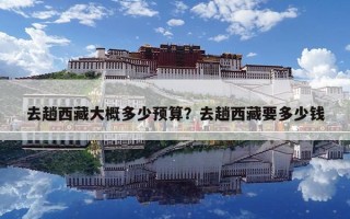 去趟西藏大概多少预算？去趟西藏要多少钱
