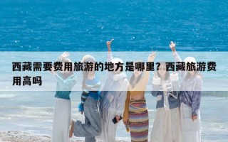 西藏需要费用旅游的地方是哪里？西藏旅游费用高吗