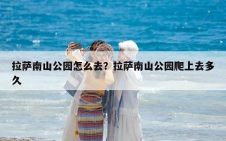 拉萨南山公园怎么去？拉萨南山公园爬上去多久