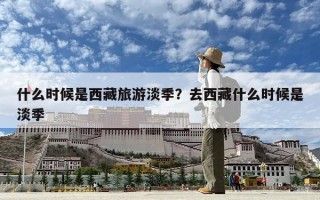 什么时候是西藏旅游淡季？去西藏什么时候是淡季