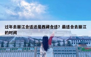 过年去丽江合适还是西藏合适？最适合去丽江的时间
