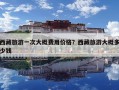 西藏旅游一次大概费用价格？西藏旅游大概多少钱