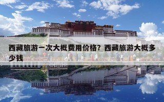 西藏旅游一次大概费用价格？西藏旅游大概多少钱