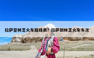 拉萨至林芝火车路线表？拉萨到林芝火车车次
