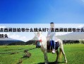 去西藏旅拍带什么镜头好？去西藏拍摄带什么镜头