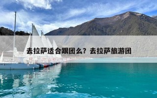 去拉萨适合跟团么？去拉萨旅游团