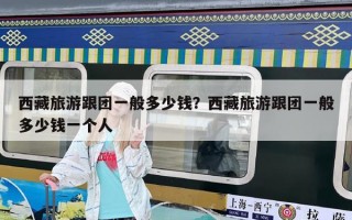 西藏旅游跟团一般多少钱？西藏旅游跟团一般多少钱一个人