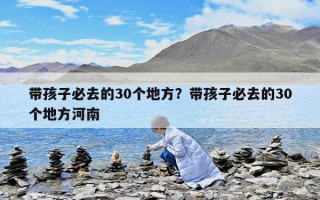 带孩子必去的30个地方？带孩子必去的30个地方河南