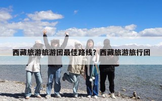 西藏旅游旅游团最佳路线？西藏旅游旅行团
