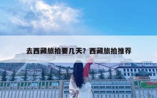 去西藏旅拍要几天？西藏旅拍推荐