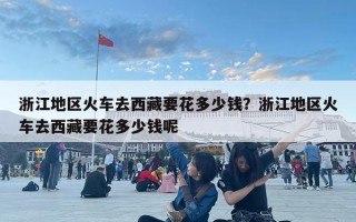 浙江地区火车去西藏要花多少钱？浙江地区火车去西藏要花多少钱呢