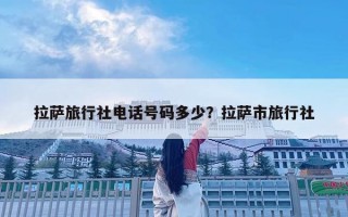 拉萨旅行社电话号码多少？拉萨市旅行社