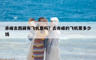 赤峰去西藏有飞机票吗？去赤峰的飞机票多少钱