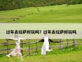 过年去拉萨好玩吗？过年去拉萨好玩吗
