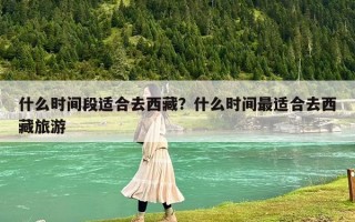 什么时间段适合去西藏？什么时间最适合去西藏旅游