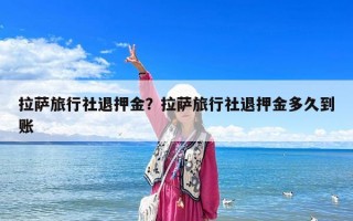 拉萨旅行社退押金？拉萨旅行社退押金多久到账