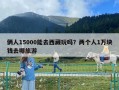 俩人15000能去西藏玩吗？两个人1万块钱去哪旅游