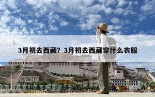 3月初去西藏？3月初去西藏穿什么衣服