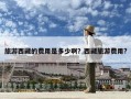 旅游西藏的费用是多少啊？西藏旅游费用?