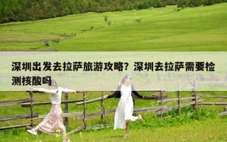 深圳出发去拉萨旅游攻略？深圳去拉萨需要检测核酸吗