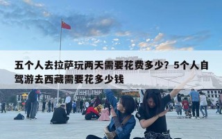 五个人去拉萨玩两天需要花费多少？5个人自驾游去西藏需要花多少钱