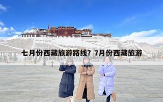 七月份西藏旅游路线？7月份西藏旅游