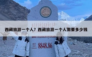西藏旅游一个人？西藏旅游一个人需要多少钱