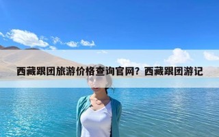 西藏跟团旅游价格查询官网？西藏跟团游记