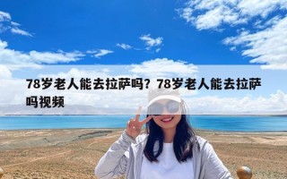 78岁老人能去拉萨吗？78岁老人能去拉萨吗视频