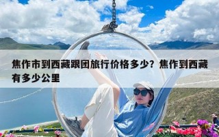 焦作市到西藏跟团旅行价格多少？焦作到西藏有多少公里