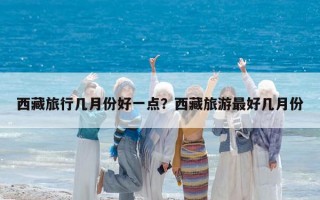 西藏旅行几月份好一点？西藏旅游最好几月份
