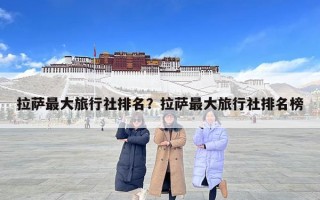 拉萨最大旅行社排名？拉萨最大旅行社排名榜