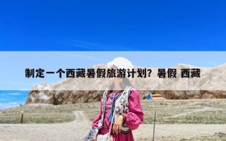 制定一个西藏暑假旅游计划？暑假 西藏