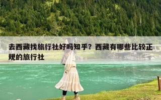 去西藏找旅行社好吗知乎？西藏有哪些比较正规的旅行社
