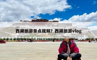 西藏旅游景点视频？西藏旅游vlog
