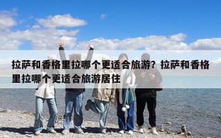 拉萨和香格里拉哪个更适合旅游？拉萨和香格里拉哪个更适合旅游居住