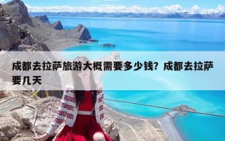 成都去拉萨旅游大概需要多少钱？成都去拉萨要几天