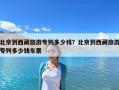 北京到西藏旅游专列多少钱？北京到西藏旅游专列多少钱车票