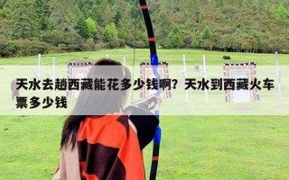天水去趟西藏能花多少钱啊？天水到西藏火车票多少钱