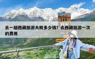 去一趟西藏旅游大概多少钱？去西藏旅游一次的费用