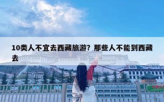 10类人不宜去西藏旅游？那些人不能到西藏去