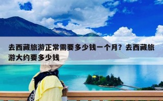去西藏旅游正常需要多少钱一个月？去西藏旅游大约要多少钱