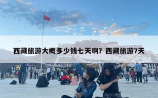 西藏旅游大概多少钱七天啊？西藏旅游7天