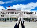 西藏6月天气穿什么好？6月中旬西藏穿什么衣服