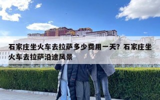 石家庄坐火车去拉萨多少费用一天？石家庄坐火车去拉萨沿途风景