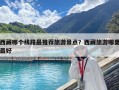 西藏哪个线路最推荐旅游景点？西藏旅游哪里最好